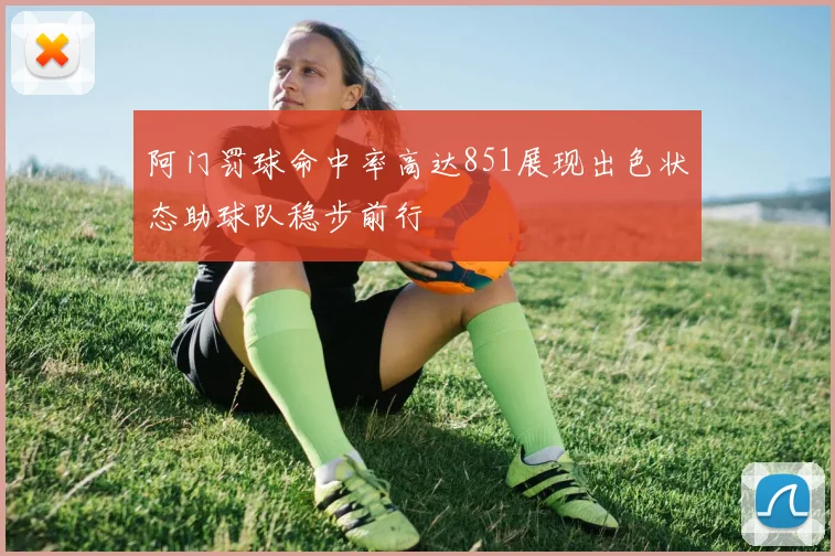 阿门罚球命中率高达851展现出色状态助球队稳步前行
