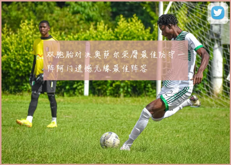 双胞胎对决奥萨尔荣膺最佳防守一阵阿门遗憾无缘最佳阵容