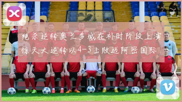 绝杀逆转奥兰多城在补时阶段上演惊天大逆转以4-3击败迈阿密国际