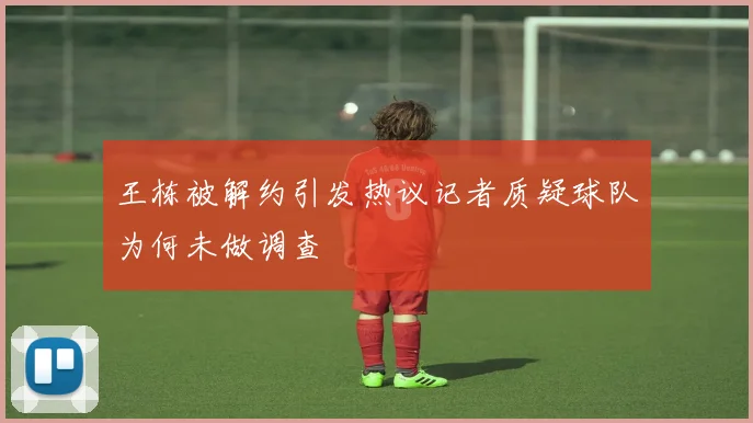 王栋被解约引发热议记者质疑球队为何未做调查