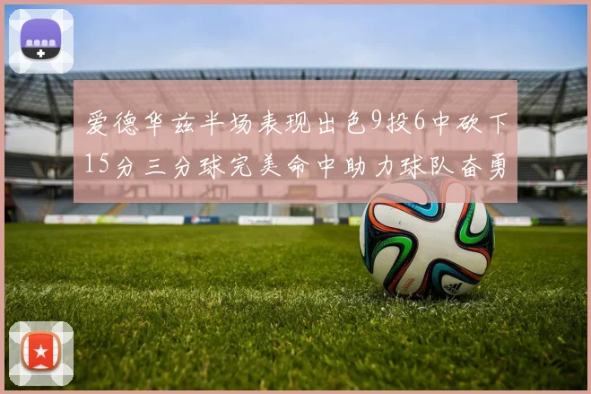 爱德华兹半场表现出色9投6中砍下15分三分球完美命中助力球队奋勇争先