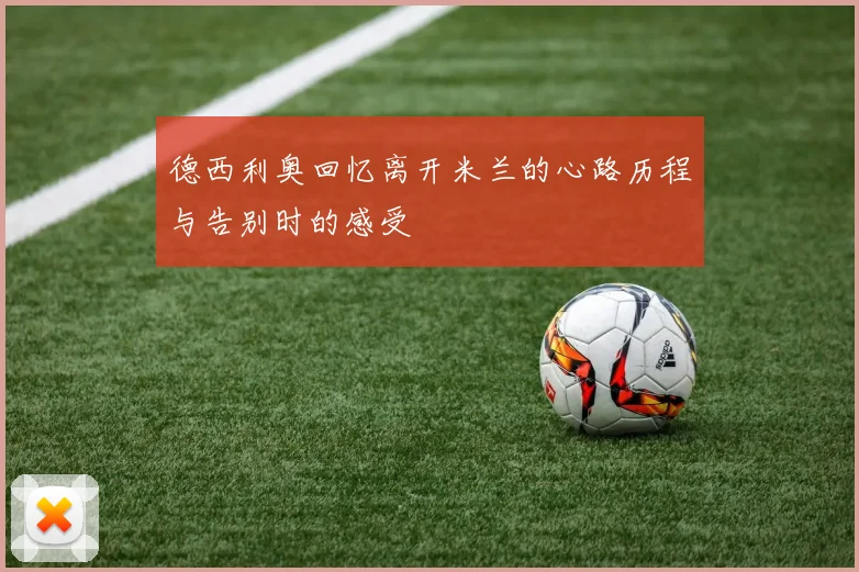 德西利奥回忆离开米兰的心路历程与告别时的感受