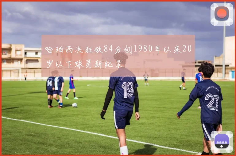 哈珀西决狂砍84分创1980年以来20岁以下球员新纪录