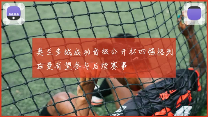 奥兰多城成功晋级公开杯四强格列兹曼有望参与后续赛事