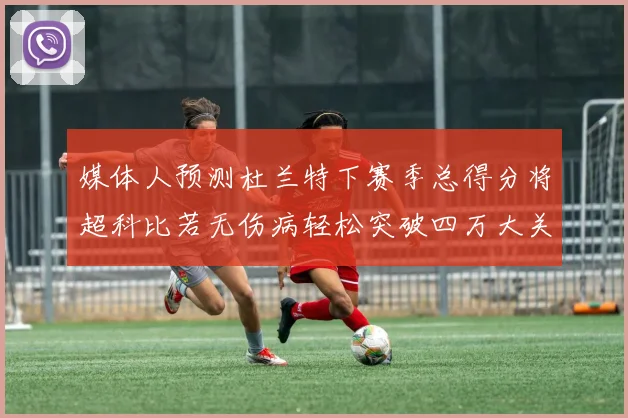 媒体人预测杜兰特下赛季总得分将超科比若无伤病轻松突破四万大关