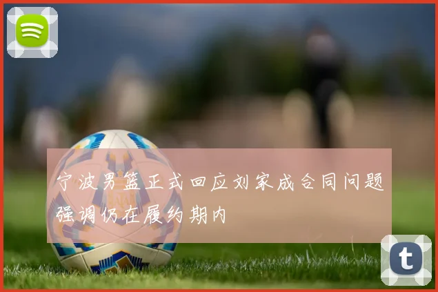 宁波男篮正式回应刘家成合同问题强调仍在履约期内