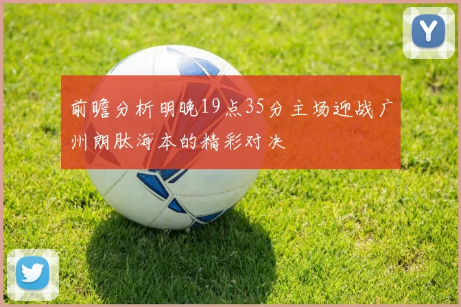 前瞻分析明晚19点35分主场迎战广州朗肽海本的精彩对决