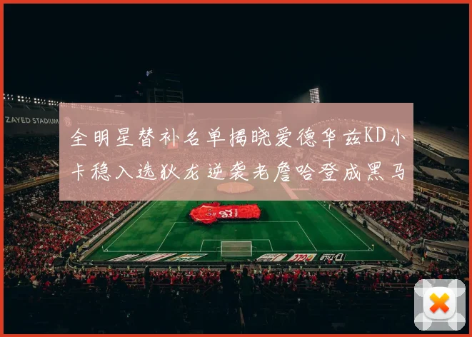全明星替补名单揭晓爱德华兹KD小卡稳入选狄龙逆袭老詹哈登成黑马