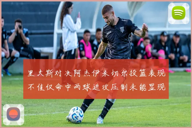 里夫斯对决阿杰伊米切尔投篮表现不佳仅命中两球进攻压制未能显现