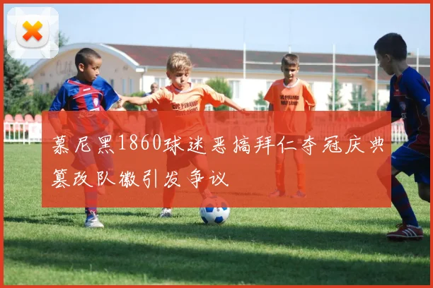 慕尼黑1860球迷恶搞拜仁夺冠庆典篡改队徽引发争议