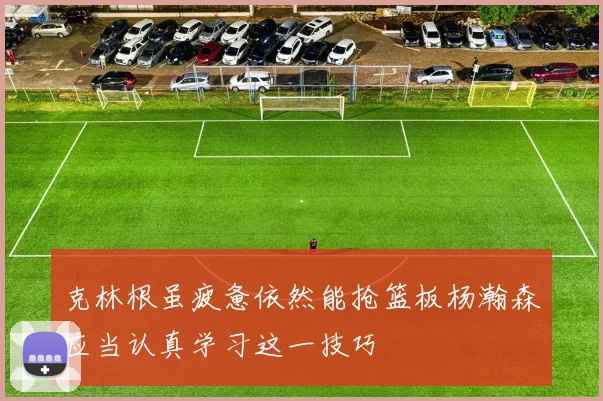 克林根虽疲惫依然能抢篮板杨瀚森应当认真学习这一技巧