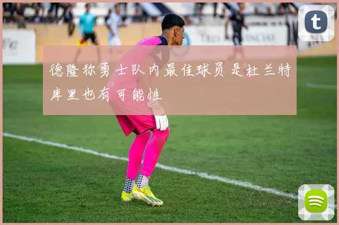 德隆称勇士队内最佳球员是杜兰特库里也有可能性
