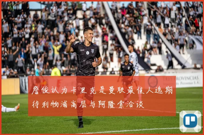 詹俊认为卡里克是曼联最佳人选期待利物浦高层与阿隆索洽谈