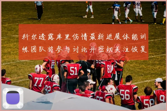 科尔透露库里伤情最新进展体能训练团队将参与讨论并密切关注恢复情况
