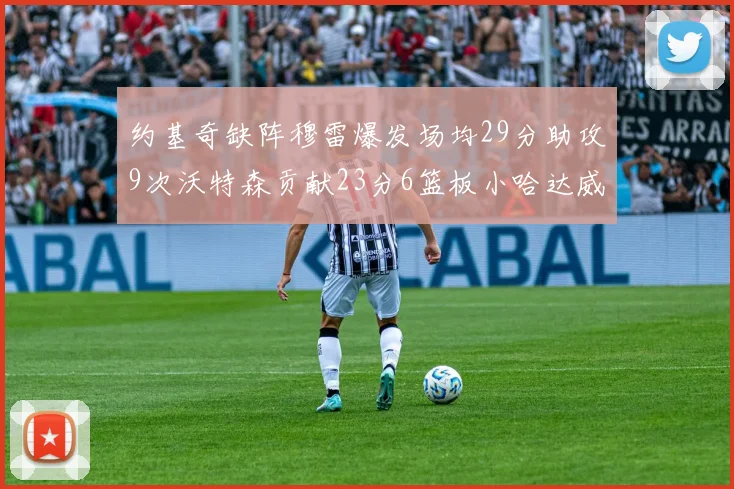约基奇缺阵穆雷爆发场均29分助攻9次沃特森贡献23分6篮板小哈达威也有17分表现出色