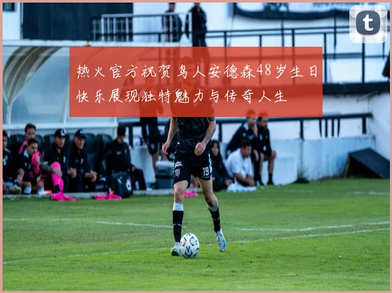热火官方祝贺鸟人安德森48岁生日快乐展现独特魅力与传奇人生