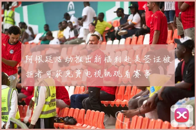 阿根廷活动推出新福利赴美签证被拒者可获免费电视机观看赛事