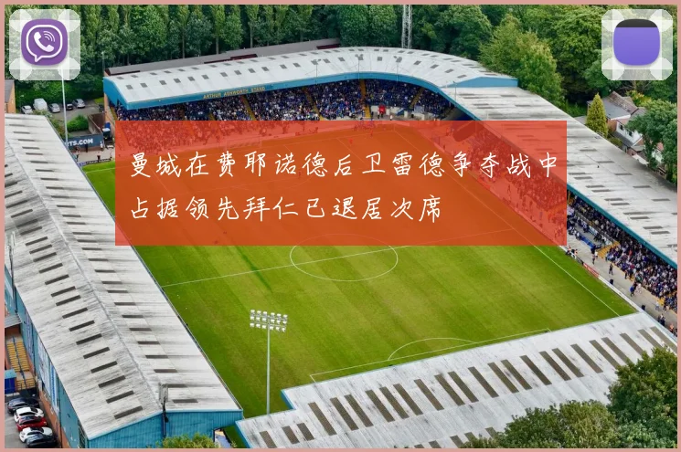 曼城在费耶诺德后卫雷德争夺战中占据领先拜仁已退居次席
