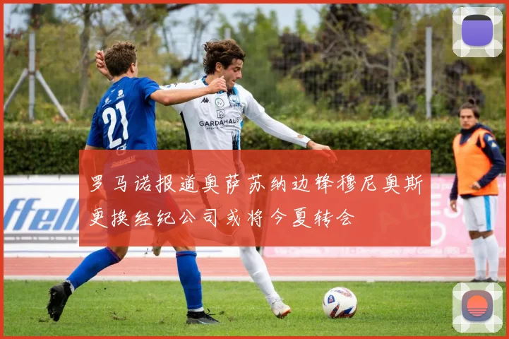 罗马诺报道奥萨苏纳边锋穆尼奥斯更换经纪公司或将今夏转会