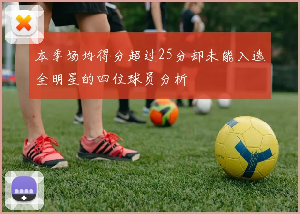 本季场均得分超过25分却未能入选全明星的四位球员分析
